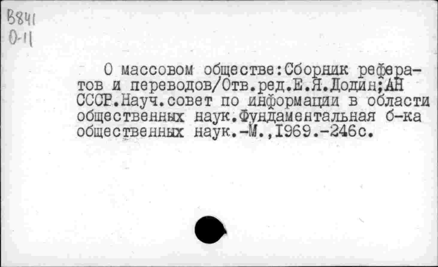 ﻿О массовом обществе:Сборник рефератов и переводов/Отв.ред.Е.Я.ДодищАН СССР.Науч.совет по информации в области общественных наук.фундаментальная б-ка общественных наук.-м.,1969.-246с.